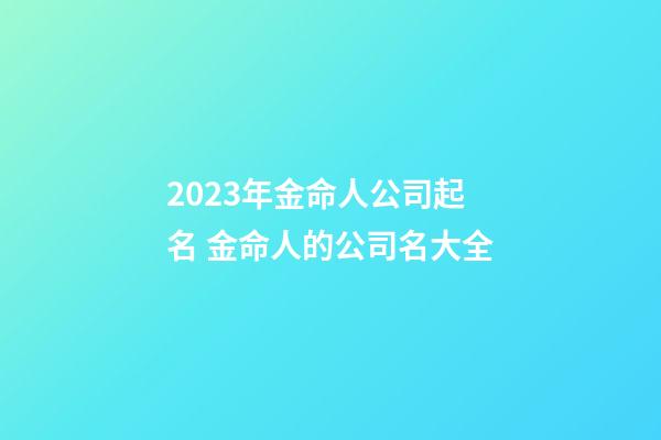 2023年金命人公司起名 金命人的公司名大全-第1張-公司起名-玄機派